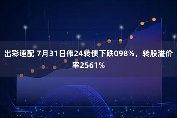 出彩速配 7月31日伟24转债下跌098%，转股溢价率2561%