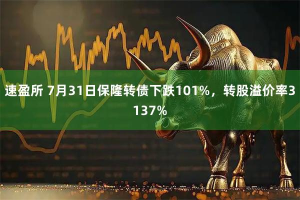 速盈所 7月31日保隆转债下跌101%，转股溢价率3137%