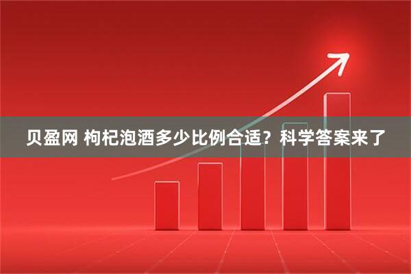 贝盈网 枸杞泡酒多少比例合适？科学答案来了