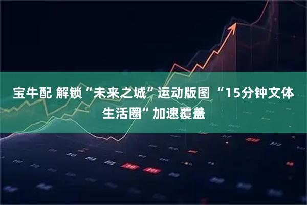 宝牛配 解锁“未来之城”运动版图 “15分钟文体生活圈”加速覆盖
