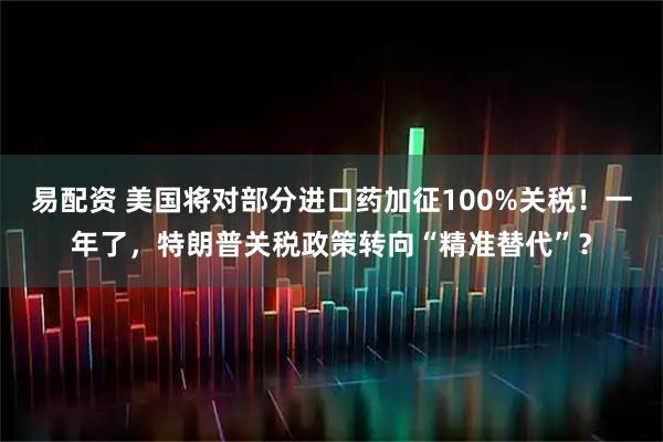易配资 美国将对部分进口药加征100%关税！一年了，特朗普关税政策转向“精准替代”？