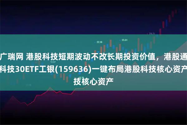 广瑞网 港股科技短期波动不改长期投资价值，港股通科技30ETF工银(159636)一键布局港股科技核心资产