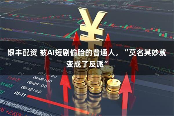 银丰配资 被AI短剧偷脸的普通人,“莫名其妙就变成了反派”