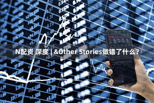 N配资 深度 | &Other Stories做错了什么？
