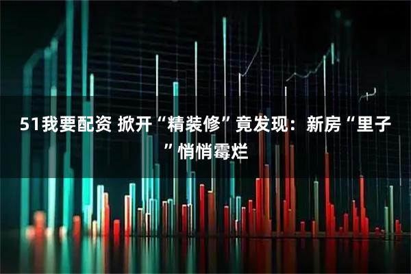 51我要配资 掀开“精装修”竟发现:新房“里子”悄悄霉烂