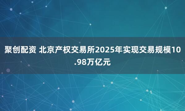 聚创配资 北京产权交易所2025年实现交易规模10.98万亿元